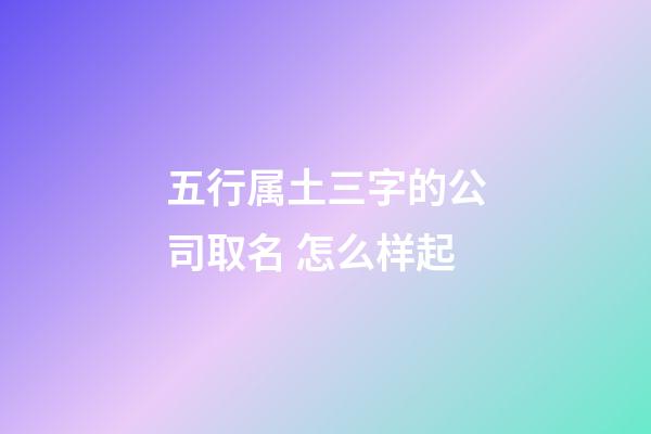 五行属土三字的公司取名 怎么样起-第1张-公司起名-玄机派
